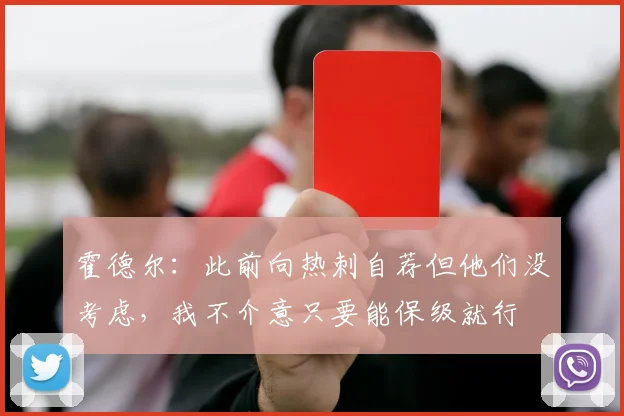 霍德尔：此前向热刺自荐但他们没考虑，我不介意只要能保级就行