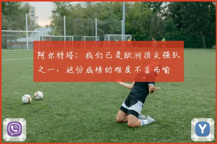阿尔特塔：我们已是欧洲顶尖强队之一，这份成绩的难度不言而喻
