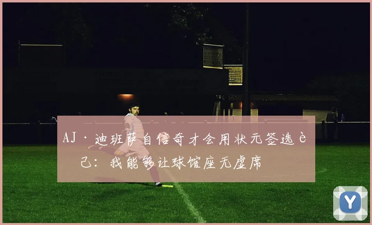 AJ·迪班萨自信奇才会用状元签选自己：我能够让球馆座无虚席