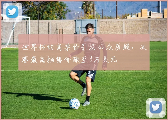 世界杯的高票价引发公众质疑，决赛最高档售价涨至3万美元