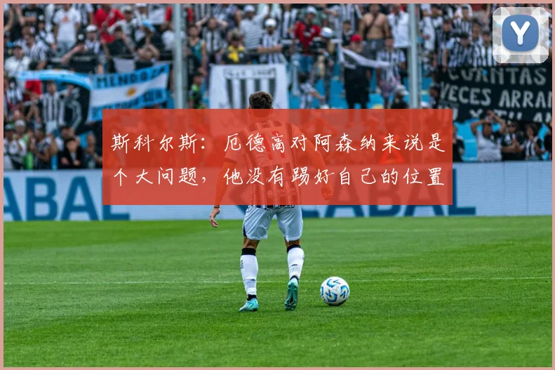 斯科尔斯：厄德高对阿森纳来说是个大问题，他没有踢好自己的位置