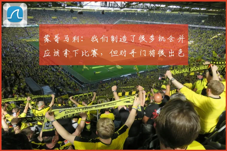蒙哥马利：我们制造了很多机会并应该拿下比赛，但对手门将很出色