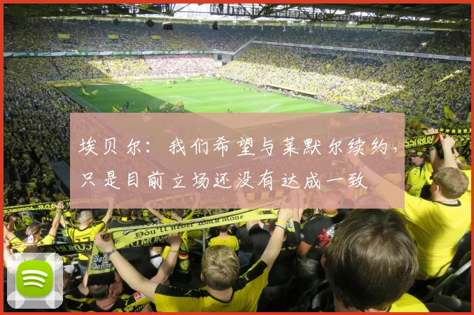 埃贝尔：我们希望与莱默尔续约，只是目前立场还没有达成一致