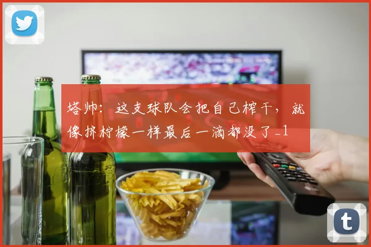 塔帅：这支球队会把自己榨干，就像挤柠檬一样最后一滴都没了_1