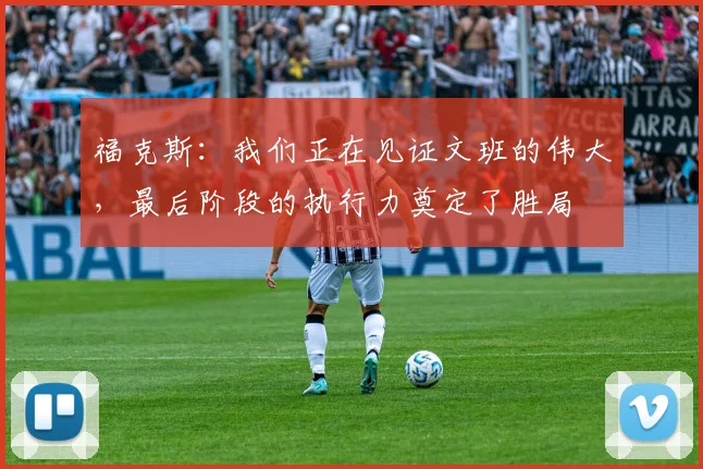 福克斯：我们正在见证文班的伟大，最后阶段的执行力奠定了胜局